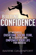 Building Confidence: Get Motivated, Overcome Social Fear, Be Assertive, and Empower Your Life for Success