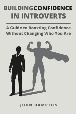 Building Confidence in Introverts: A Guide to Boosting Confidence Without Changing Who You Are - Hampton, John