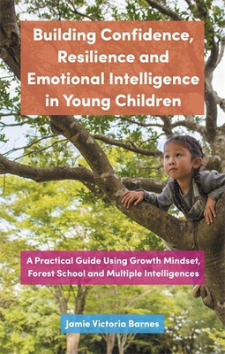 Building Confidence, Resilience and Emotional Intelligence in Young Children: A Practical Guide Using Growth Mindset, Forest School and Multiple Intelligences - Barnes, Jamie Victoria