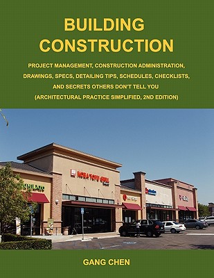 Building Construction: Project Management, Construction Administration, Drawings, Specs, Detailing Tips, Schedules, Checklists, and Secrets O - Chen, Gang