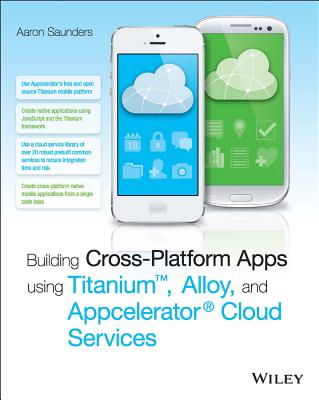 Building Cross-Platform Apps using Titanium, Alloy, and Appcelerator Cloud Services - Saunders, Aaron