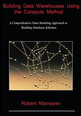Building Data Warehouses Using the Corepula Method: A Comprehensive Data Modeling Approach to Building Database Schemas - Mamayev, Robert