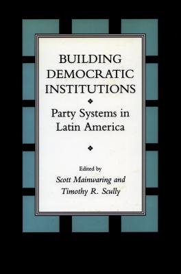 Building Democratic Institutions: Party Systems in Latin America - Mainwaring, Scott (Editor), and Scully, Timothy R (Editor), and Scully, Tinothy R (Editor)