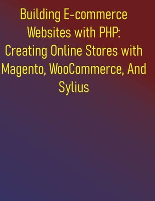 Building E-commerce Websites with PHP: Creating Online Stores with Magento, WooCommerce, And Sylius: A Practical Project-Based Guide to E-commerce Development with PHP - Publishing, Phiquill