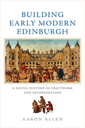 Building Early Modern Edinburgh: A Social History of Craftwork and Incorporation