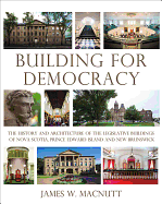 Building for Democracy: The History and Architecture of the Legislative Buildings of Nova Scotia, Prince Edward Island and New Brunswick