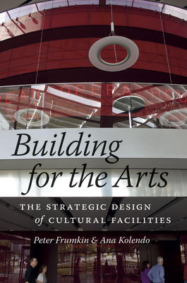 Building for the Arts: The Strategic Design of Cultural Facilities - Frumkin, Peter, and Kolendo, Ana