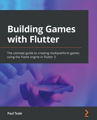 Building Games with Flutter: The ultimate guide to creating multiplatform games using the Flame engine in Flutter 3 - Teale, Paul