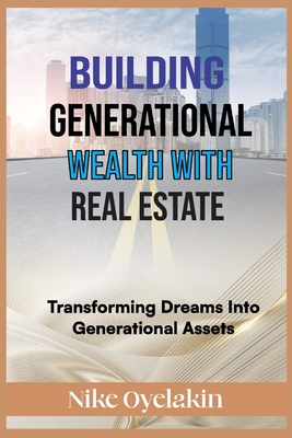 Building Generational Wealth with Real Estate: Transforming Dreams Into Generational Assets - Oyelakin, Nike