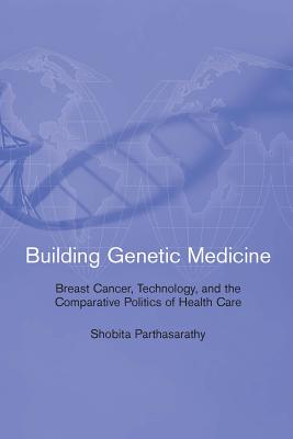 Building Genetic Medicine: Breast Cancer, Technology, and the Comparative Politics of Health Care - Parthasarathy, Shobita