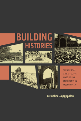 Building Histories: The Archival and Affective Lives of Five Monuments in Modern Delhi - Rajagopalan, Mrinalini