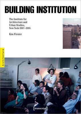 Building Institution: The Institute for Architecture and Urban Studies, New York 1967-1985 - Frster, Kim