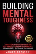 Building Mental Toughness: 7 Practical Steps to Develop the Best Mindset for Peak Performance-Improve Self-Discipline, Boost Confidence, Stop Overthinking