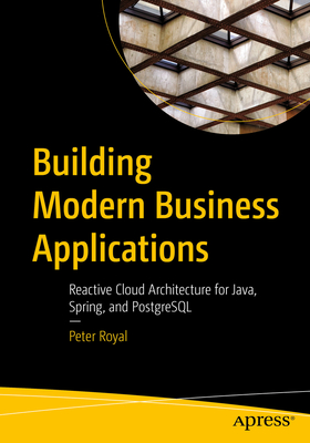 Building Modern Business Applications: Reactive Cloud Architecture for Java, Spring, and PostgreSQL - Royal, Peter