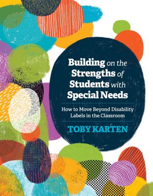 Building on the Strengths of Students with Special Needs: How to Move Beyond Disability Labels in the Classroom - Karten, Toby