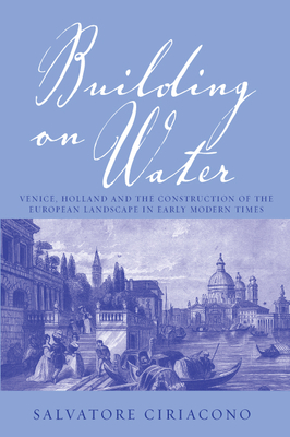 Building on Water: Venice, Holland and the Construction of the European Landscape in Early Modern Times - Ciriacono, Salvatore