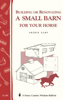 Building or Renovating a Small Barn for Your Horse: Storey Country Wisdom Bulletin A-238 - Clay, Jackie