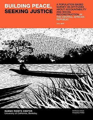 Building Peace, Seeking Justice: A Population-Based Survey on Attitudes about Accountability and Social Reconstruction in the Central African Republic - Vinck, Patrick, and Pham, Phuong