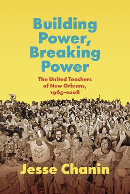 Building Power, Breaking Power: The United Teachers of New Orleans, 1965-2008 - Chanin, Jesse