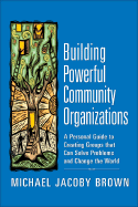 Building Powerful Community Organizations: A Personal Guide to Creating Groups That Can Solve Problems and Change the World - Brown, Michael Jacoby