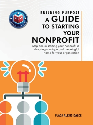 Building Purpose: A Guide to Starting Your Nonprofit - Alexis-Dalce, Flaca