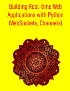 Building Real-time Web Applications with Python (WebSockets, Channels): A Comprehensive Guide to WebSockets, AsyncIO, and Django Channels for Interactive Web Development