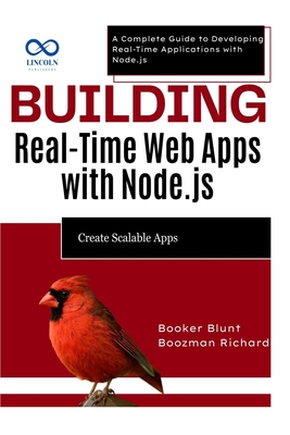 Building Real-Time Web Apps with Node.js: Create Scalable Apps: A Complete Guide to Developing Real-Time Applications with Node.js - Blunt, Booker, and Richard, Boozman