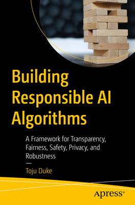 Building Responsible AI Algorithms: A Framework for Transparency, Fairness, Safety, Privacy, and Robustness - Duke, Toju