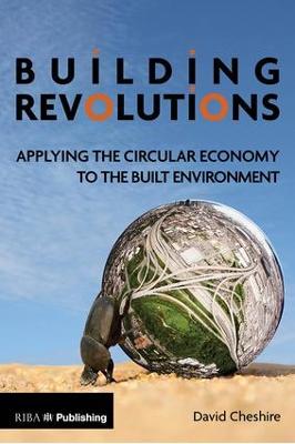 Building Revolutions: Applying the Circular Economy to the Built Environment - Cheshire, David, Mr.