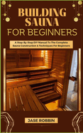 Building Sauna for Beginners: A Step-By-Step DIY Manual To The Complete Sauna Construction & Techniques For Beginners
