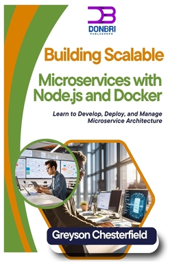 Building Scalable Microservices with Node.js and Docker: Learn to Develop, Deploy, and Manage Microservice Architecture - Chesterfield, Greyson