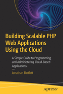 Building Scalable PHP Web Applications Using the Cloud: A Simple Guide to Programming and Administering Cloud-Based Applications