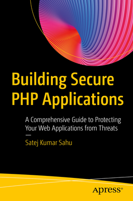 Building Secure PHP Applications: A Comprehensive Guide to Protecting Your Web Applications from Threats - Sahu, Satej Kumar