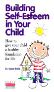 Building Self-Esteem in Your Child: How to Give Your Child a Healthy Foundation for Life