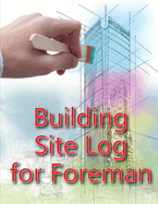 Building Site Log for Foreman: Construction Site Daily Book to Record Workforce, Tasks, Schedules, Construction Daily Report for Chief Engineer, Site Manager or Supervisor