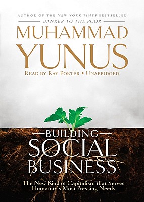 Building Social Business: The New Kind of Capitalism That Serves Humanitys Most Pressing Needs - Yunus, Muhammad, and Porter, Ray (Read by)