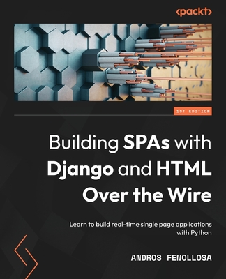 Building SPAs with Django and HTML Over the Wire: Learn to build real-time single page applications with Python - Fenollosa, Andros