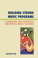 Building Strong Music Programs: A Handbook for Preservice and Novice Music Teachers - Ryan, Charlene