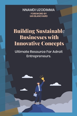 Building Sustainable Businesses with Innovative Concepts: Ultimate Resource for Adroit Entrepreneurs - Blanchard, Ian (Foreword by), and Uzodimma, Nnamdi