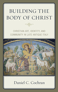 Building the Body of Christ: Christian Art, Identity, and Community in Late Antique Italy