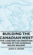 Building the Canadian West - The Land and Colonization Policies of the Canadian Pacific Railway - Hedges, James B