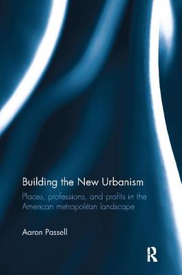 Building the New Urbanism: Places, Professions, and Profits in the American Metropolitan Landscape - Passell, Aaron