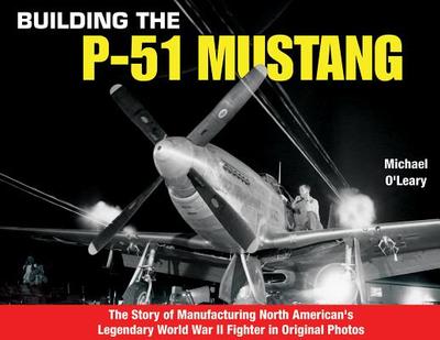 Building the P-51 Mustang: The Story of Manufacturing North American's Legendary WWII Fighter in Original Photos - O'Leary, Michael