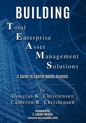 Building Total Enterprise Asset Management Solutions: A Guide to Capital Needs Analysis - Christensen, Douglas K, and Christensen, Cameron R