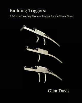 Building Triggers: A Muzzle Loading Firearm Project for the Home Shop - Davis, Glen