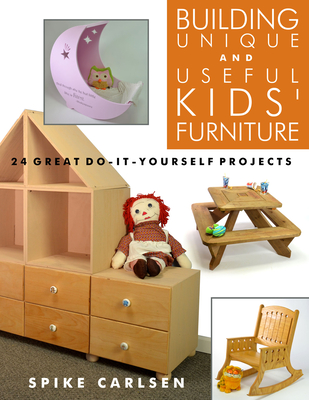 Building Unique and Useful Kids' Furniture: 24 Great Do-It-Yourself Projects - Carlsen, Spike