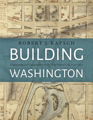 Building Washington: Engineering and Construction of the New Federal City, 1790-1840 - Kapsch, Robert J
