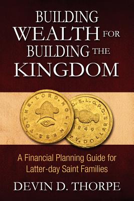 Building Wealth for Building the Kingdom: A Financial Planning Guide for Latter-day Saint Families - Thorpe, Devin D