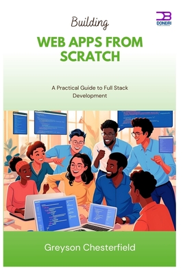 Building Web Apps from Scratch: A Practical Guide to Full Stack Development - Chesterfield, Greyson