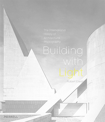 Building with Light: The International History of Architectural Photography - Elwall, Robert